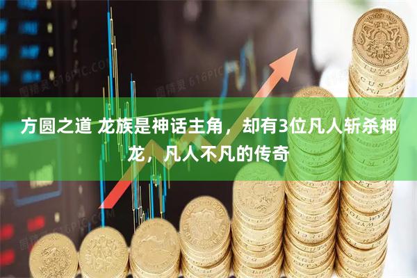 方圆之道 龙族是神话主角，却有3位凡人斩杀神龙，凡人不凡的传奇