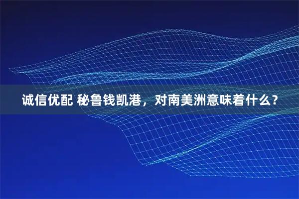 诚信优配 秘鲁钱凯港，对南美洲意味着什么？