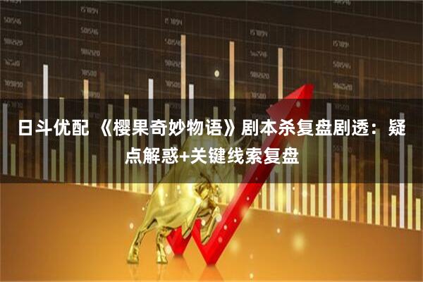 日斗优配 《樱果奇妙物语》剧本杀复盘剧透：疑点解惑+关键线索复盘